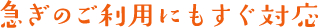 急ぎのご利用にもすぐ対応